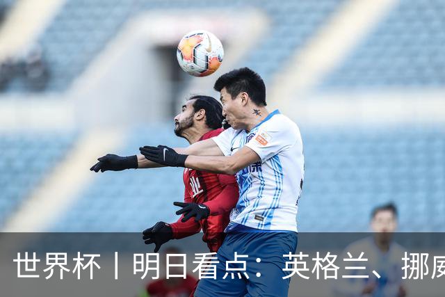 世界杯丨明日看点：英格兰、挪威“五五开” 阿根廷、瑞士“矛与盾”