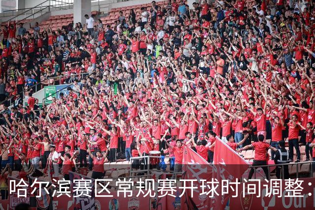 哈尔滨赛区常规赛开球时间调整：19:40，提升赛事体验！