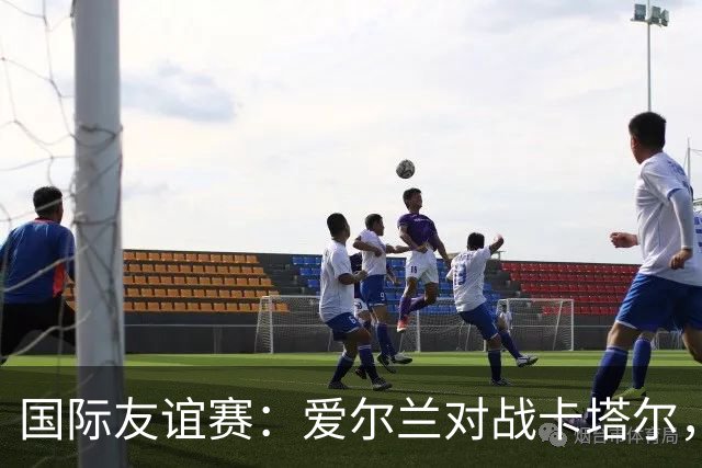 国际友谊赛：爱尔兰对战卡塔尔，冰火两重天的较量与比分预测！