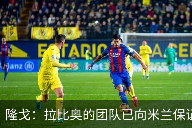 隆戈：拉比奥的团队已向米兰保证无意运作转会，米兰现在十分安心